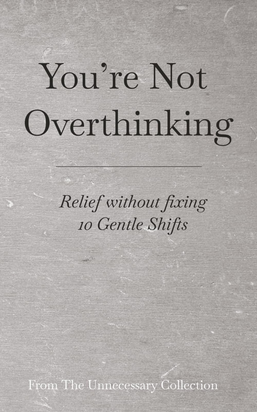 You’re Not Overthinking: Relief without fixing - 10 Gentle Shifts (From The Unnecessary Collection)