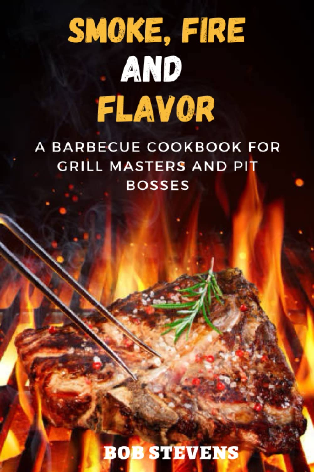 Smoke, Fire, and Flavor: A Barbecue Cookbook for Grill Masters and Pit Bosses