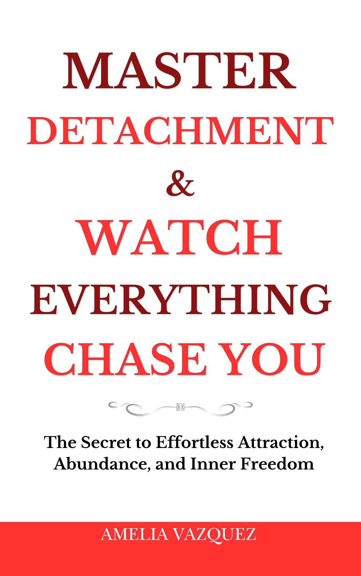 Master Detachment & Watch Everything Chase You: The Secret To Effortless Attraction, Abundance, and Inner Freedom