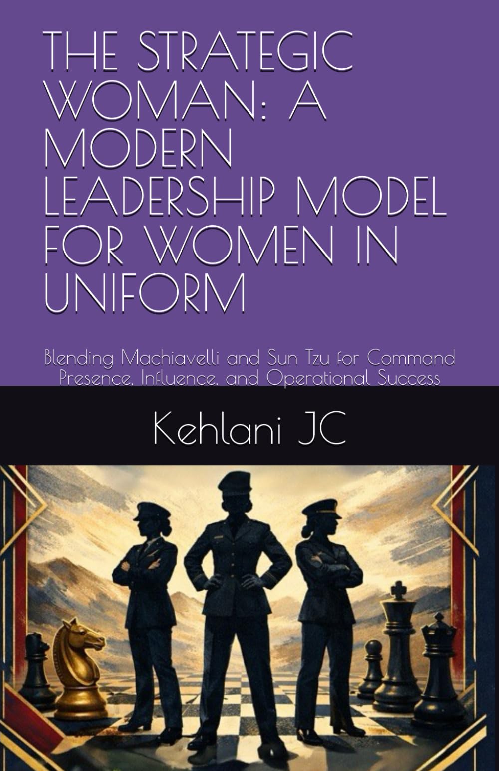 THE STRATEGIC WOMAN: A MODERN LEADERSHIP MODEL FOR WOMEN IN UNIFORM: Blending Machiavelli and Sun Tzu for Command Presence, Influence, and Operational Success