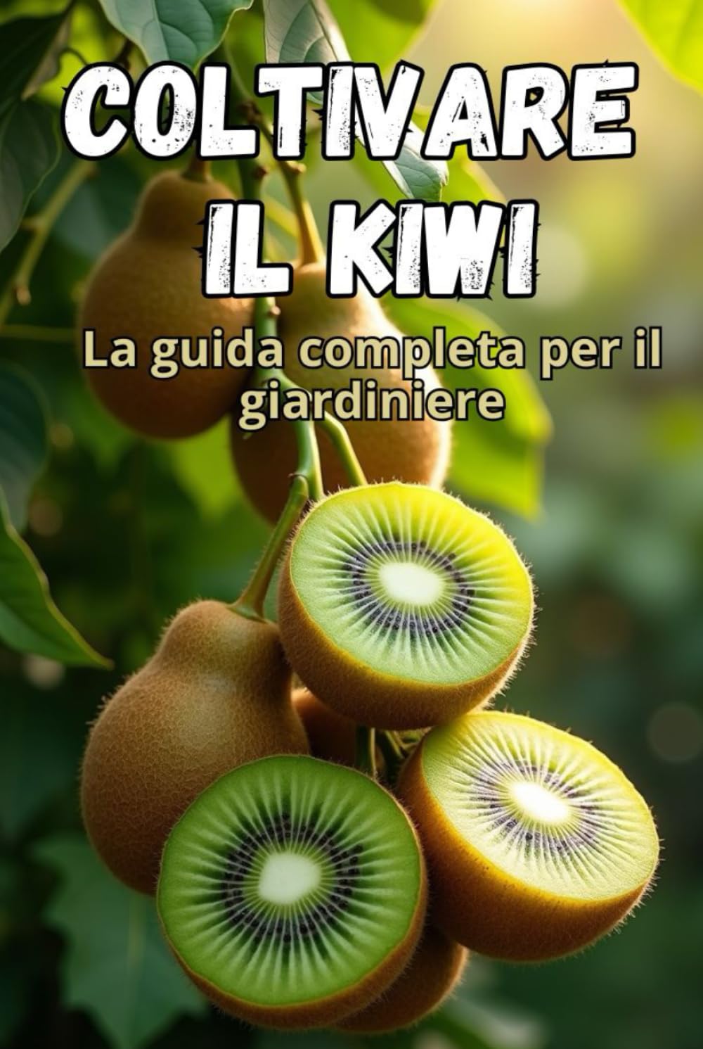 Coltivare il kiwi: Una guida completa per il giardiniere: dalla scelta delle varietà e dalla piantagione alla cura, all'impollinazione, allo svernamento e al controllo dei parassiti