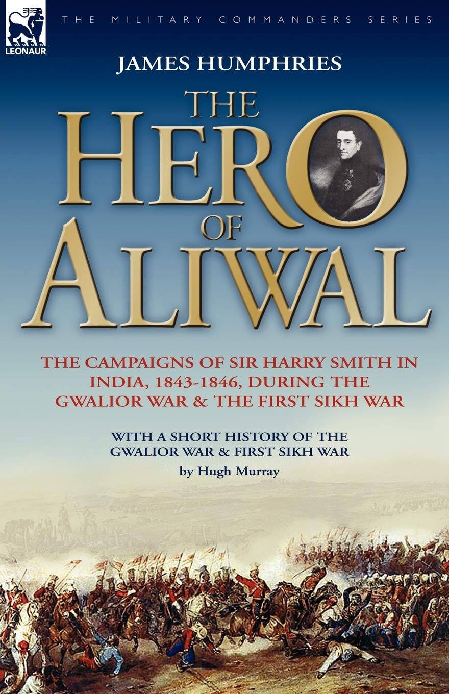 The Hero of Aliwal: the Campaigns of Sir Harry Smith in India, 1843-1846, During the Gwalior War & the First Sikh War
