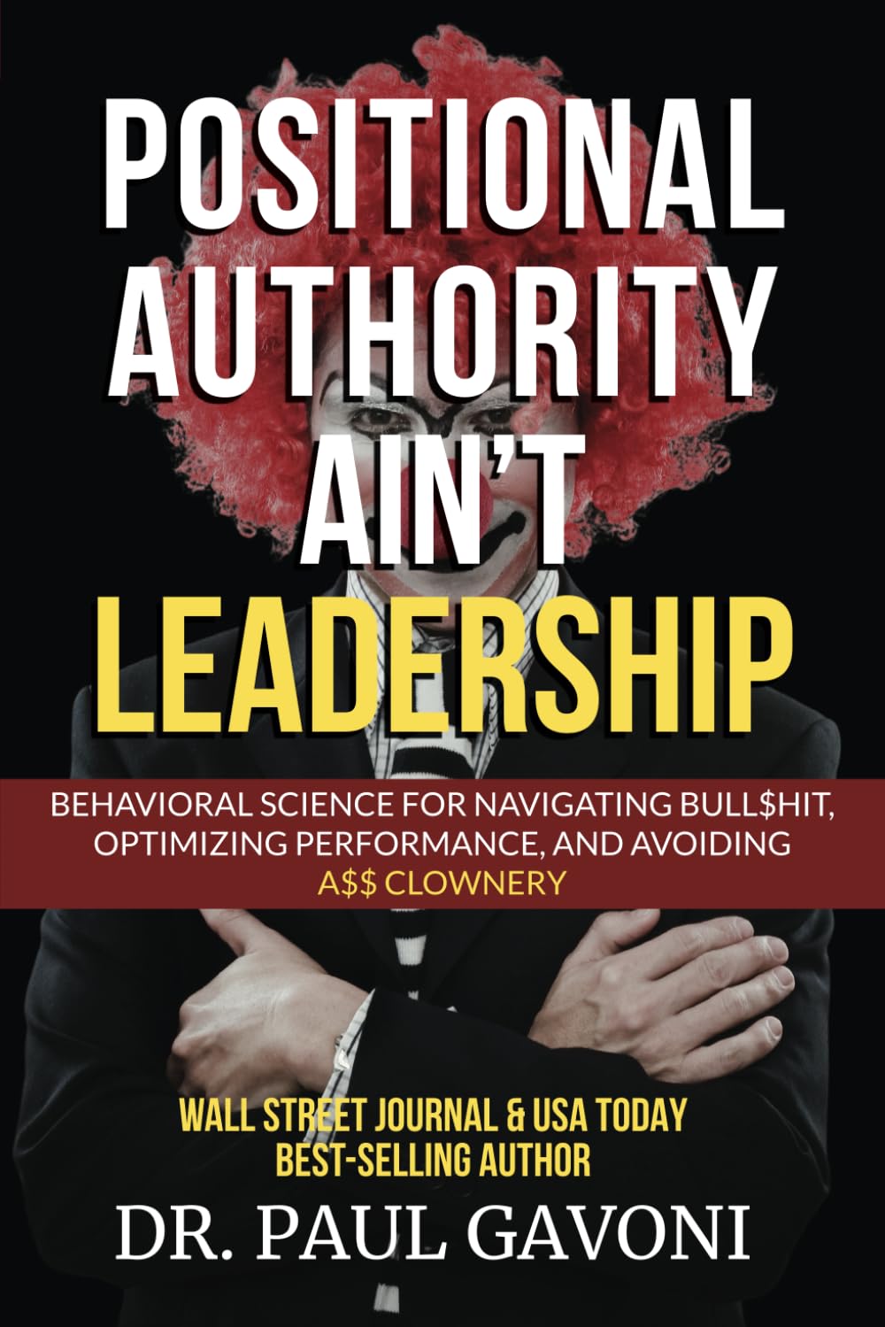 Positional Authority Ain't Leadership: Behavioral Science for Navigating Bull$hit, Optimizing Performance, and Avoiding A$$ Clownery