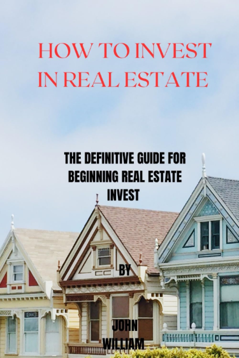 How To Invest In Real Estate: The Definitive Guide For Beginning Real Estate Investment That Every Investor Need