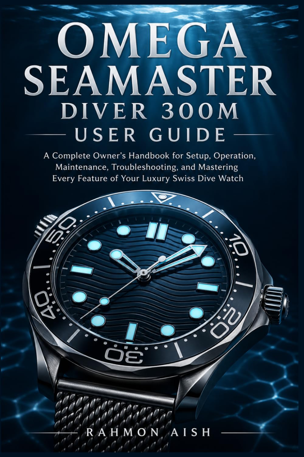 OMEGA SEAMASTER DIVER 300M USER GUIDE: A Complete Owner’s Handbook for Setup, Operation, Maintenance, Troubleshooting, and Mastering Every Feature of Your Luxury Swiss Dive Watch