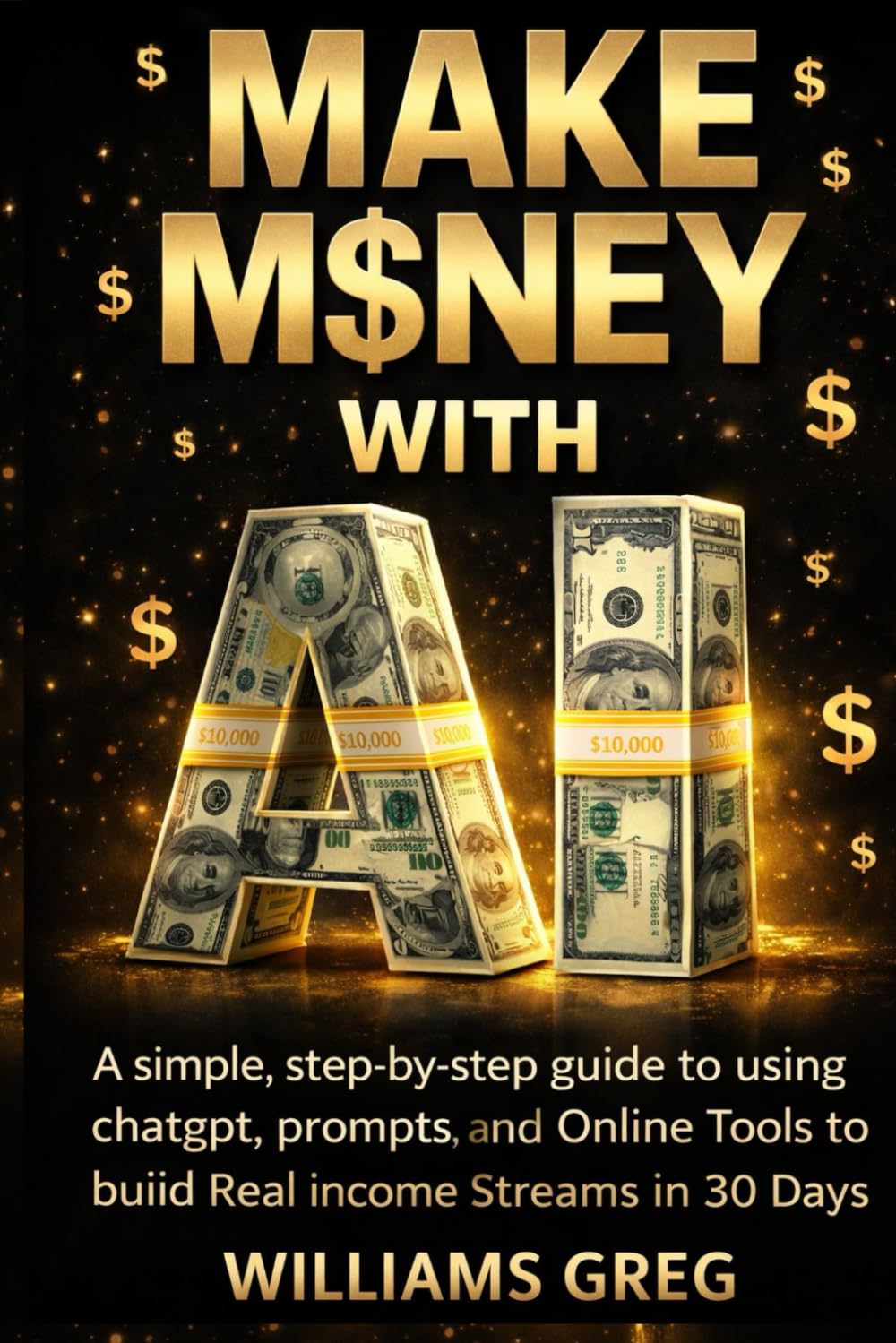 MAKE MONEY WITH Ai: A Simple, Step-by-Step Guide to Using ChatGPT, Prompts, and Online Tools to Build Real Income Streams in 30 Days