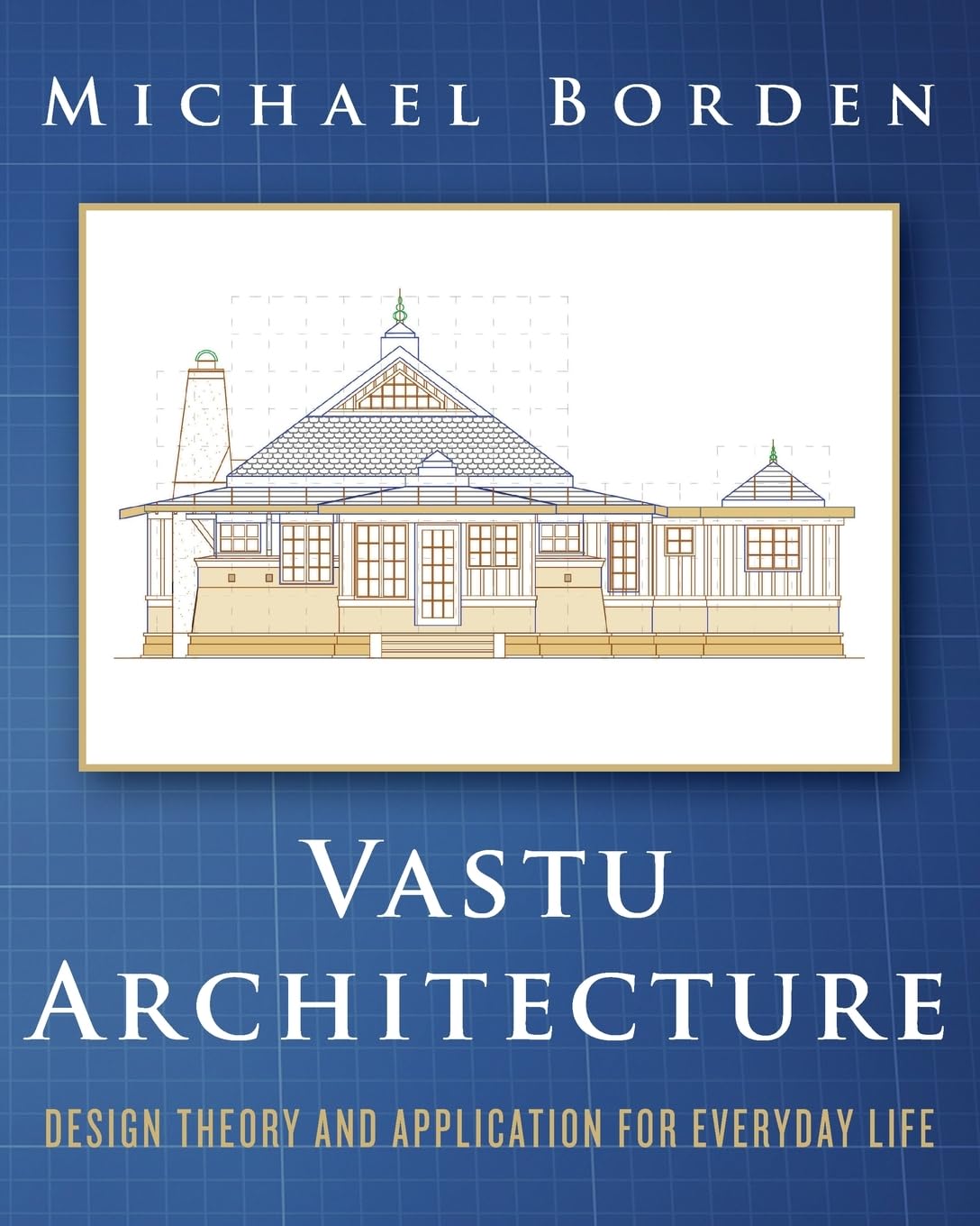 Vastu Architecture: Design Theory and Application for Everyday Life (Vastu Architecture: Prinicples and Projects by Michael Borden)