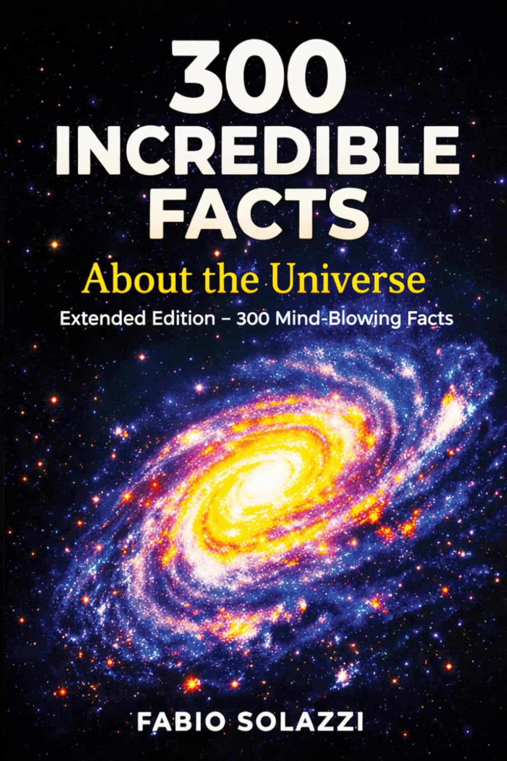 300 Incredible Facts About the Universe EXTENDED version: The Universe is the greatest mystery humanity has ever faced . Amazing fact series. (AMAZING FACTS IN THE WORLD)