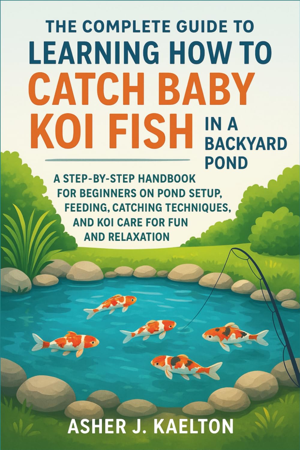 The Complete Guide to Learning How to Catch Baby Koi Fish in a Backyard Pond: A Step-by-Step Handbook for Beginners on Pond Setup, Feeding, Catching Techniques, and Koi Care for Fun and Relaxation