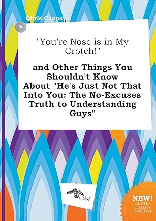 You're Nose Is in My Crotch! and Other Things You Shouldn't Know about He's Just Not That Into You: The No-Excuses Truth to Understanding Guys