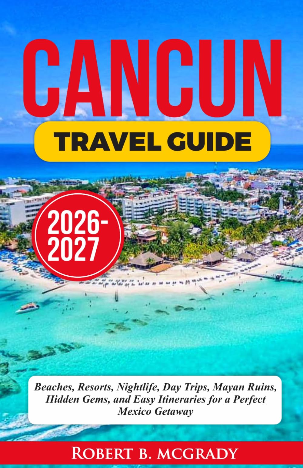 Cancun Travel Guide 2026–2027: Beaches, Resorts, Nightlife, Day Trips, Mayan Ruins, Hidden Gems, and Easy Itineraries for a Perfect Mexico Getaway (Earthside Escapes)