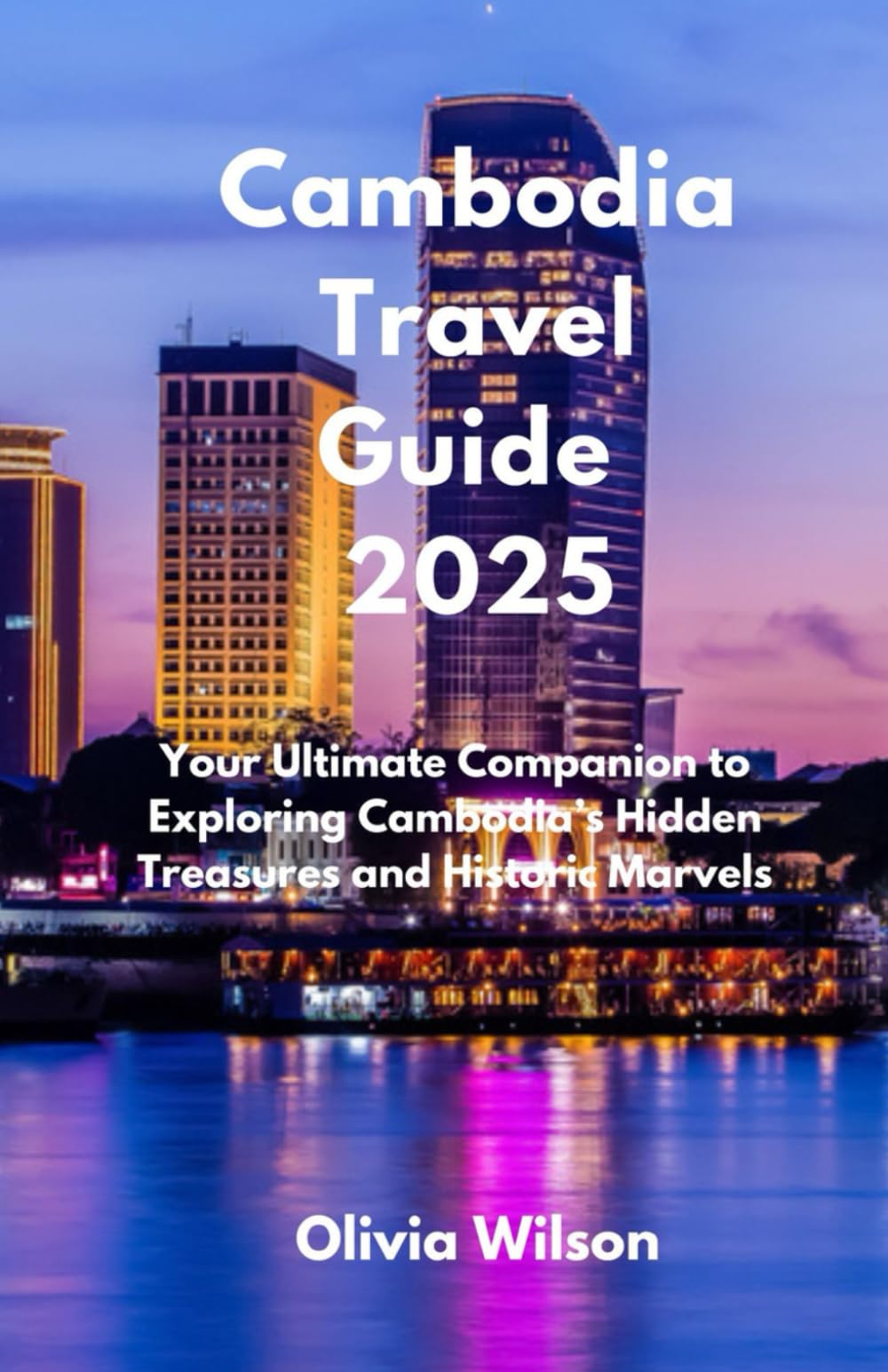 Cambodia Travel Guide 2025: Your Ultimate Companion to Exploring Cambodia’s Hidden Treasures and Historic Marvels (ULTIMATE TOURIST GUIDEBOOK)