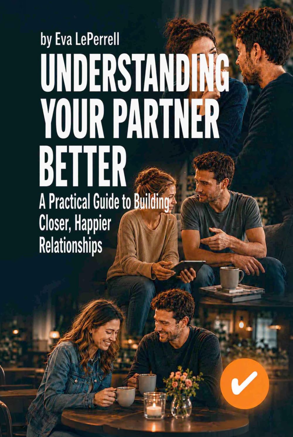 Understanding Your Partner Better: A Practical Guide to Building Closer, Happier Relationships (Practical Relationship Advice for Couples)