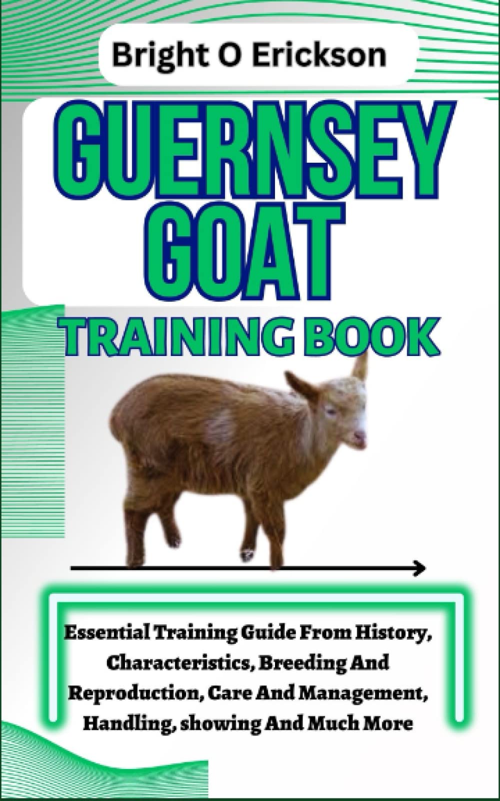 GUERNSEY GOAT TRAINING BOOK: Essential Training Guide From History, Characteristics, Breeding And Reproduction, Care And Management, Handling, showing And Much More