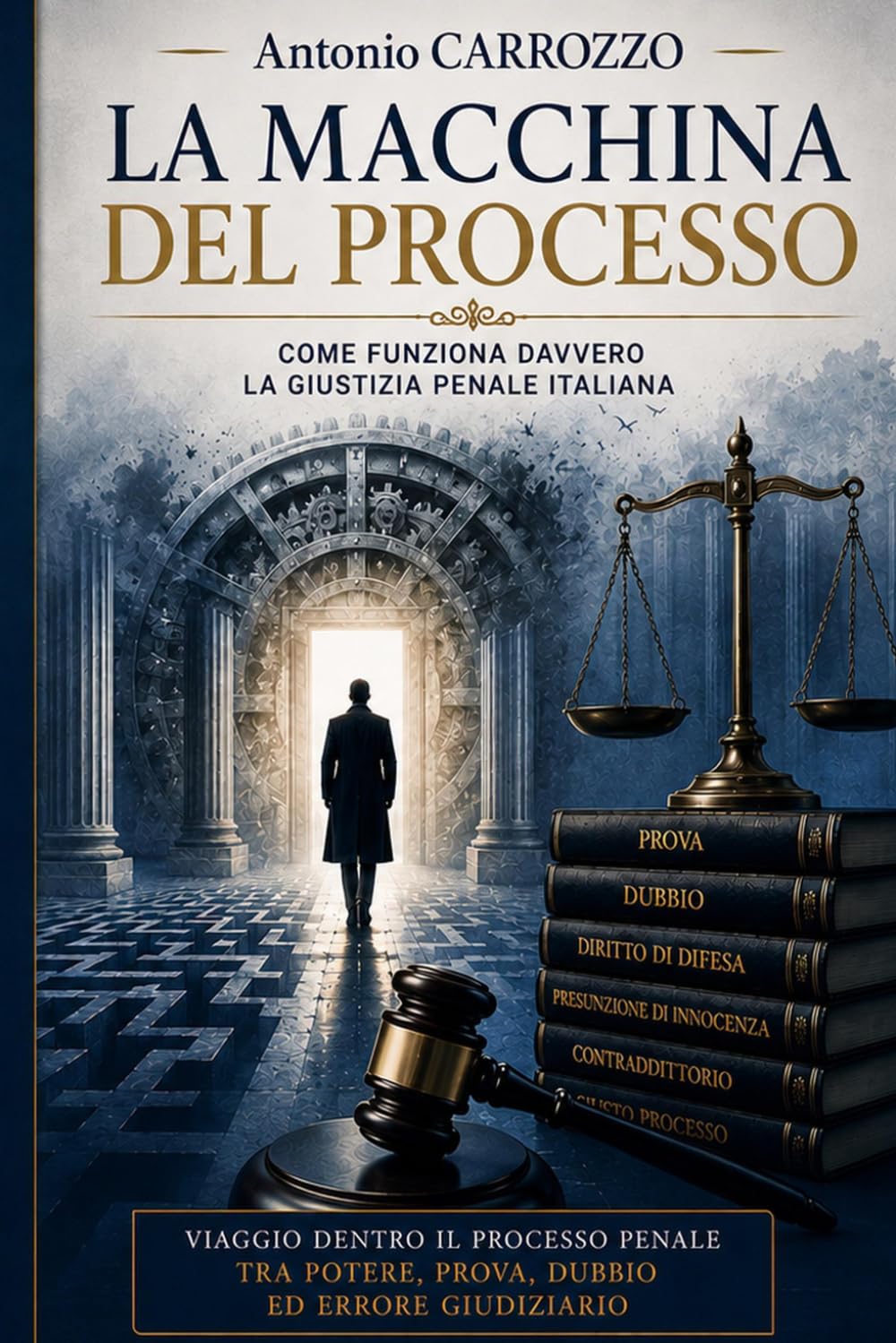 LA MACCHINA DEL PROCESSO: COME FUNZIONA DAVVERO LA GIUSTIZIA PENALE ITALIANA - VIAGGIO DENTRO IL PROCESSO PENALE TRA POTERE, PROVA, DUBBIO ED ERRORE GIUDIZIAIRIO