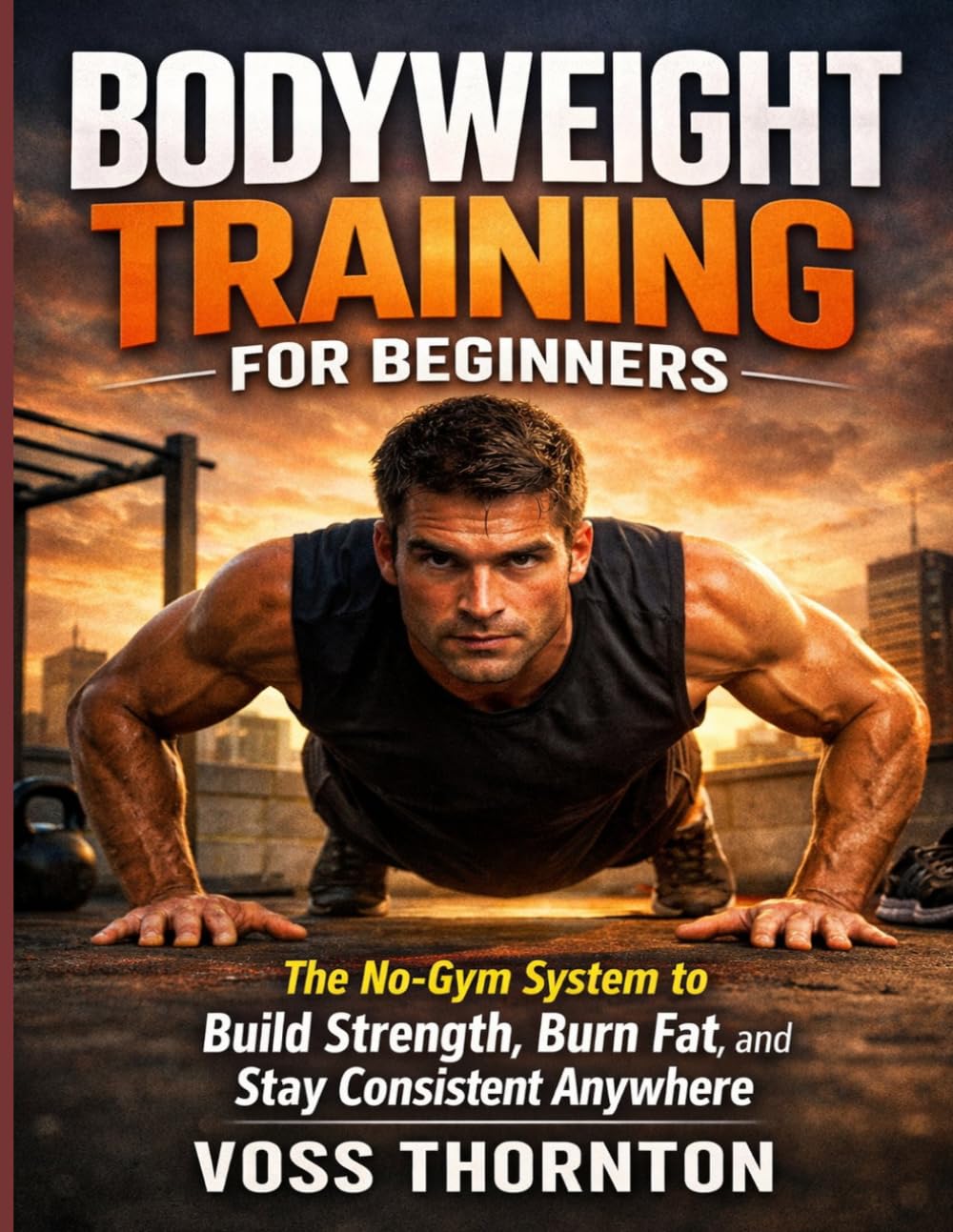 Bodyweight Training for Beginners: The No-Gym System to Build Strength, Burn Fat, and Stay Consistent Anywhere