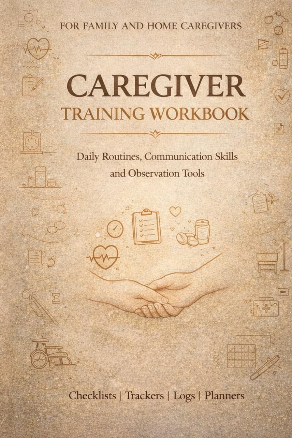 Caregiver Training Workbook: Daily Routines, Communication Skills and Observation Tools for Family and Home Caregivers