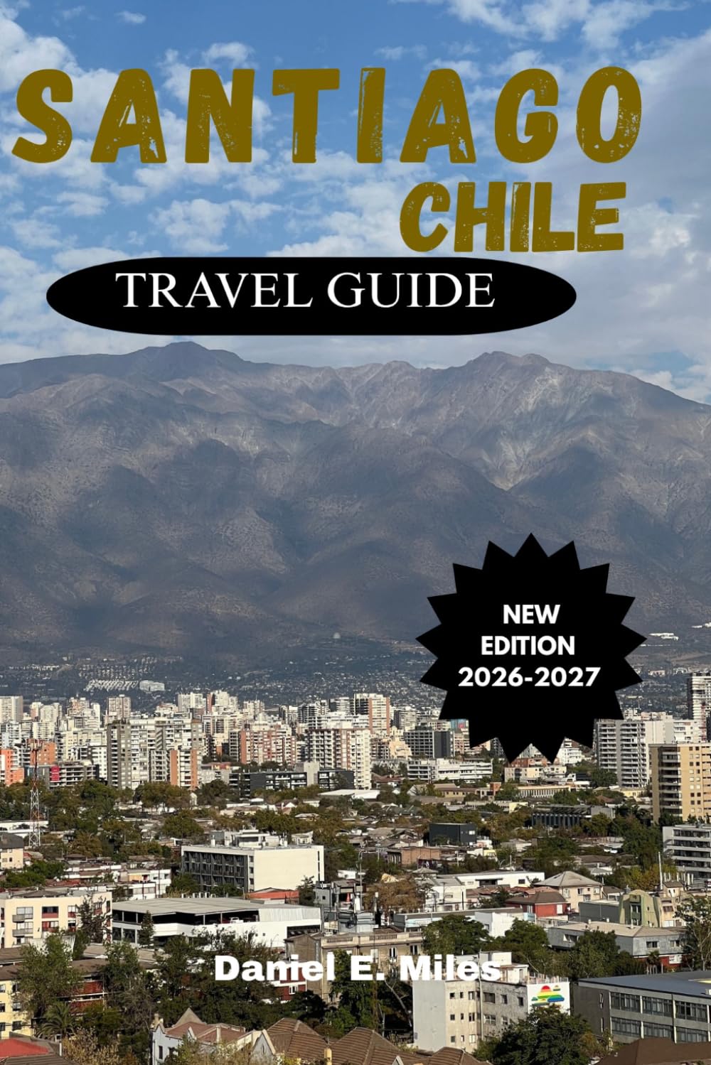 SANTIAGO CHILE TRAVEL GUIDE 2026-2027: Discover Hidden Gems, Local Neighborhoods, Authentic Cuisine, Scenic Day Trips, Insider Experiences, and Practical Itineraries Beyond the Tourist Trail.