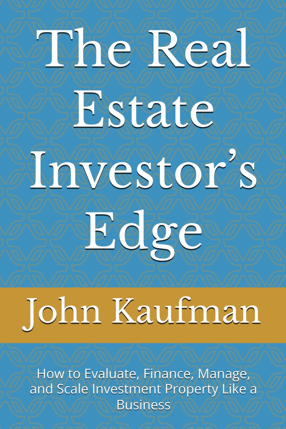 The Real Estate Investor’s Edge: How to Evaluate, Finance, Manage, and Scale Investment Property Like a Business