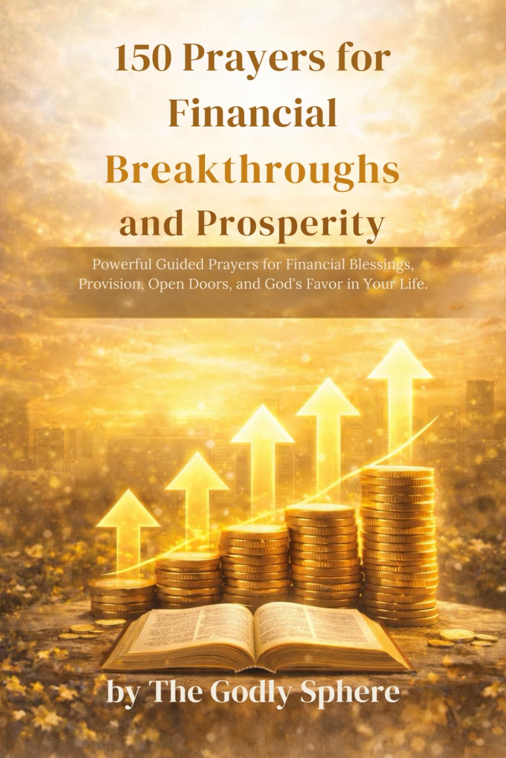 150 Prayers for Financial Breakthroughs and Prosperity: Powerful Guided Prayers for Financial Blessings, Provision, Open Doors, and God’s Favor in Your Life (The Divine Prosperity Prayer Collection)