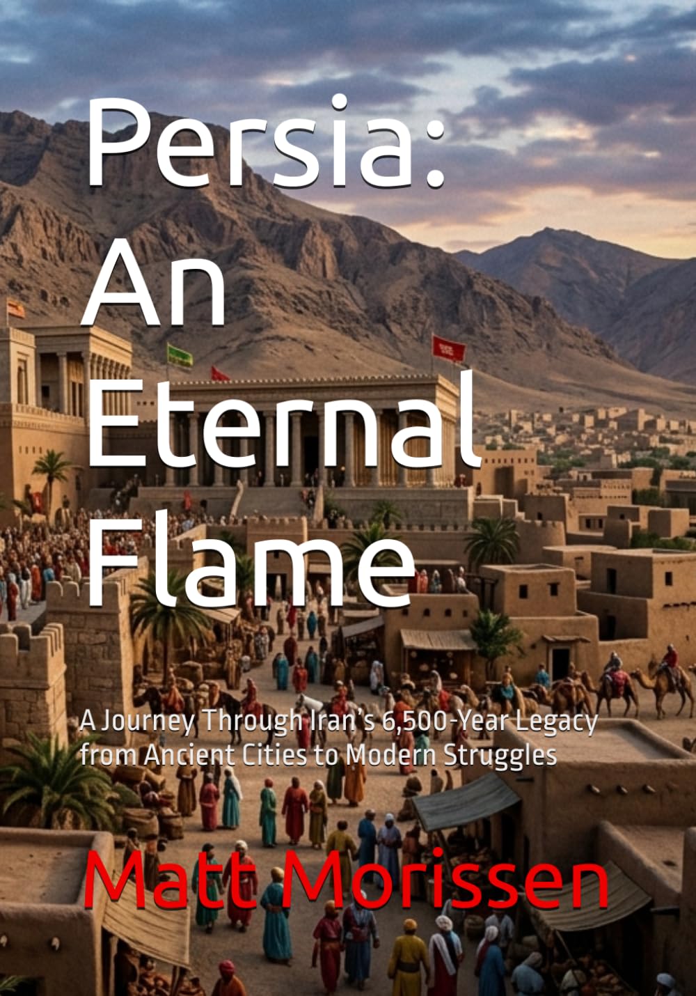 Persia: An Eternal Flame: A Journey Through Iran’s 6,500-Year Legacy from Ancient Cities to Modern Struggles