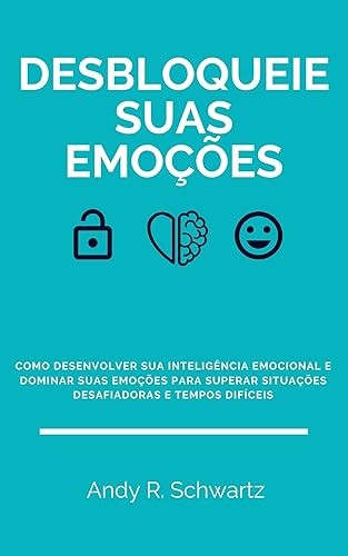 Desbloqueie Suas Emoções: Como Desenvolver Sua Inteligência Emocional E Dominar Suas Emoções Em Tempos Difíceis E Situações Desafiadoras (Desbloqueando Livro 3)