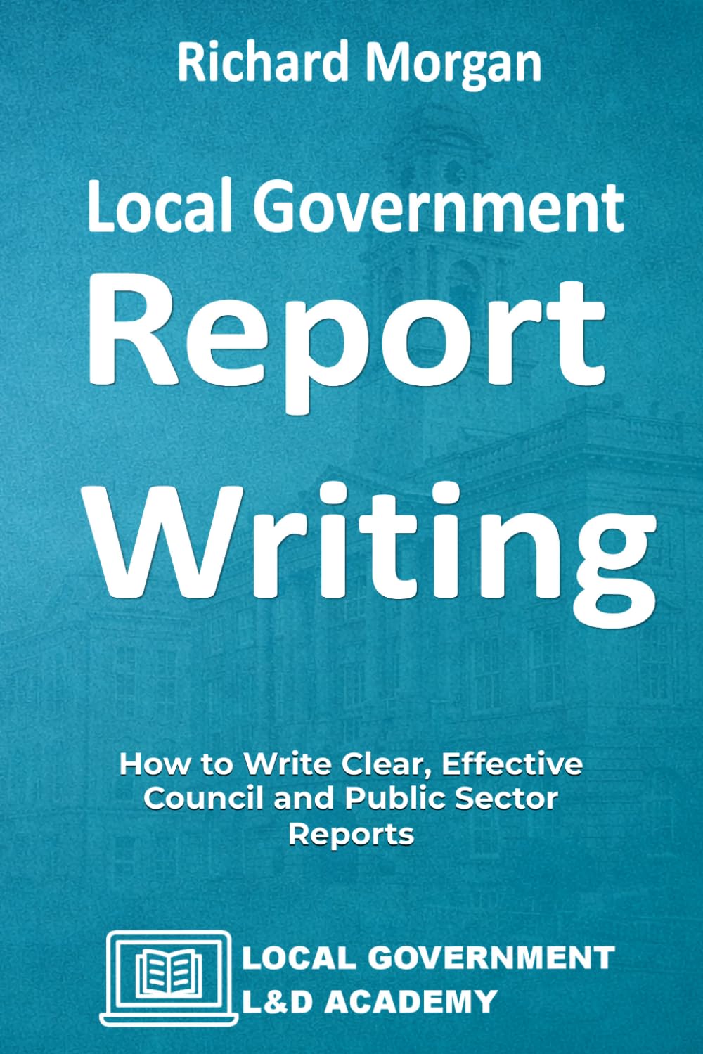 Local Government Report Writing: How to Write Clear, Effective Council and Public Sector Reports