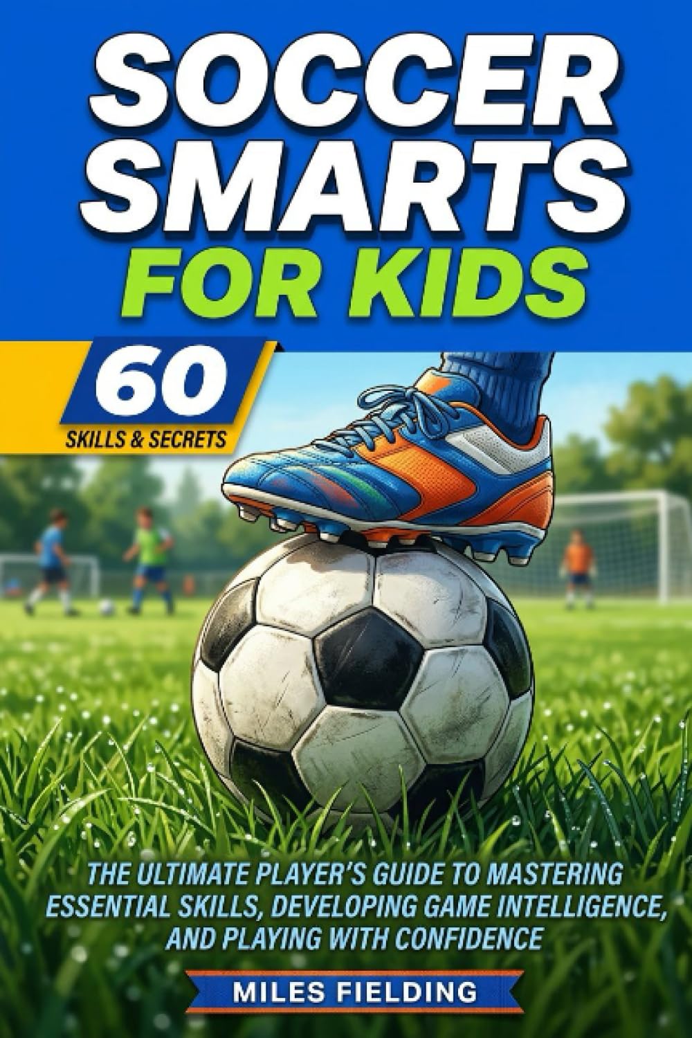Soccer Smarts for Kids: The ultimate player's guide to mastering essential skills, developing game intelligence, and playing with confidence