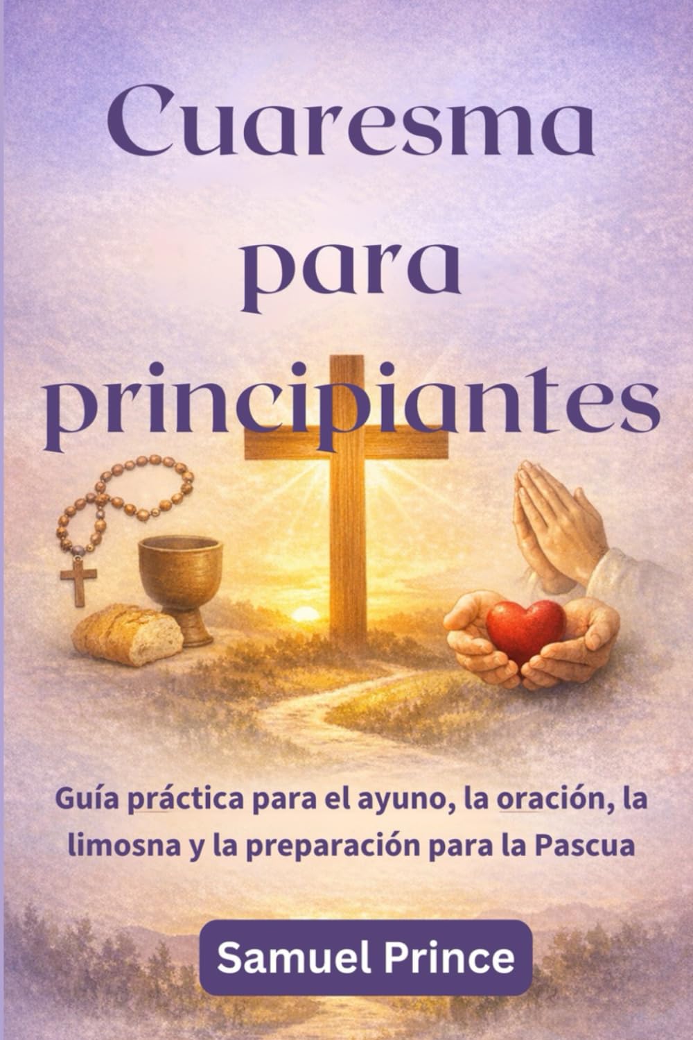 Cuaresma para principiantes: Guía práctica para el ayuno, la oración, la limosna y la preparación para la Pascua