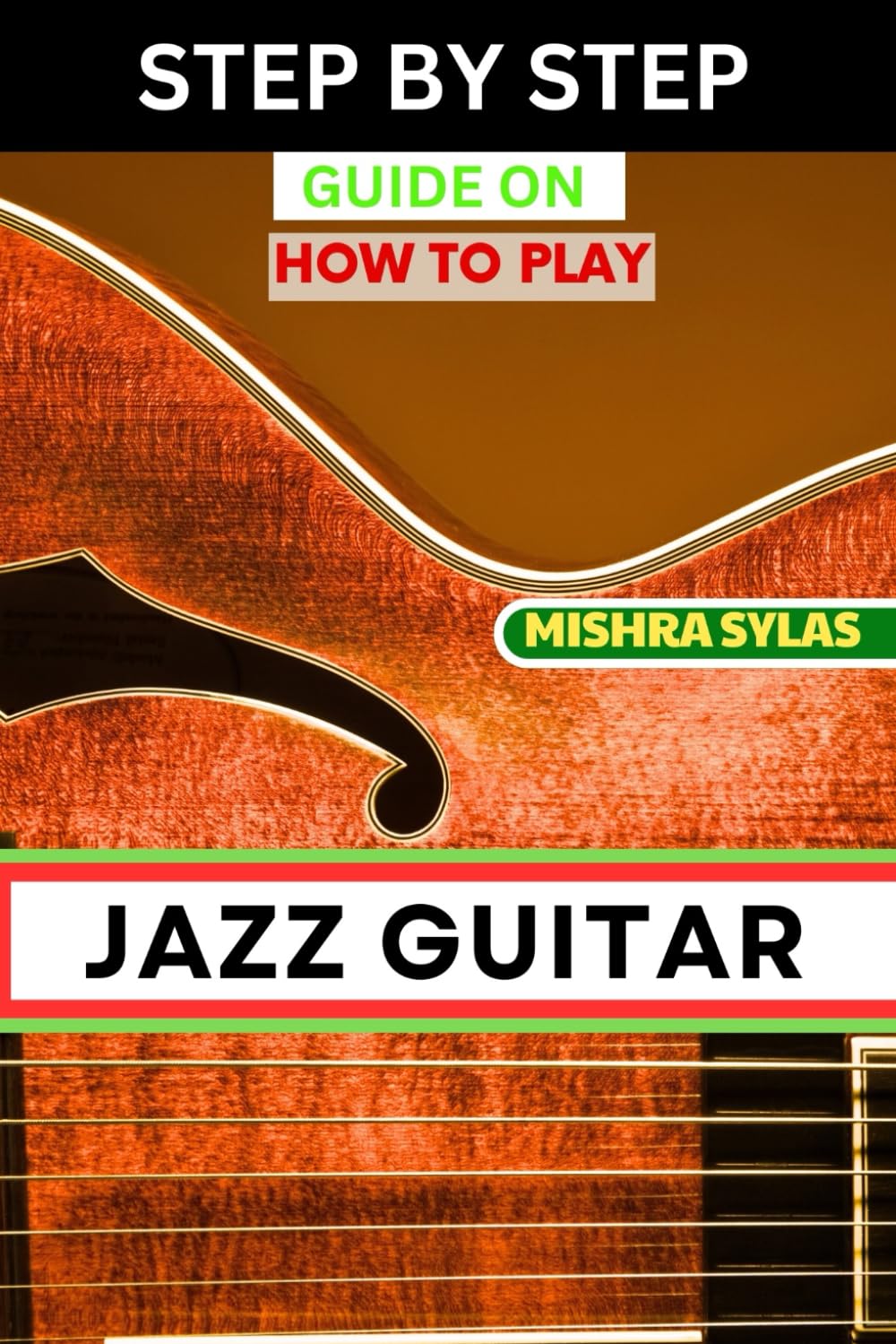 STEP BY STEP GUIDE ON HOW TO PLAY JAZZ GUITAR: Expert Manual To Playing Jazz Guitar - Unlocking Essential Techniques, Theory, And Improvisation Skills For Aspiring Experts