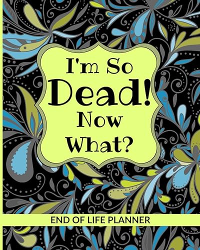 I'm So Dead! Now What? End of Life Planner: Navigating Your Final Wishes Legacy &amp; Support for Loved Ones A Comprehensive Guide for Organizing Funeral Arrangements Legal Affair Financial Assets &amp; More