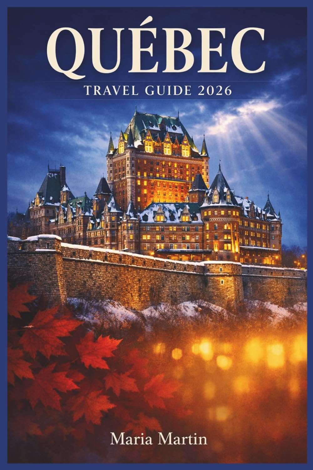 QUEBEC TRAVEL GUIDE 2026: The Focused Insider's Companion to French Canada — Montréal, Québec City, Hidden Gems, Local Food, Festivals, Outdoor Adventures & Itineraries