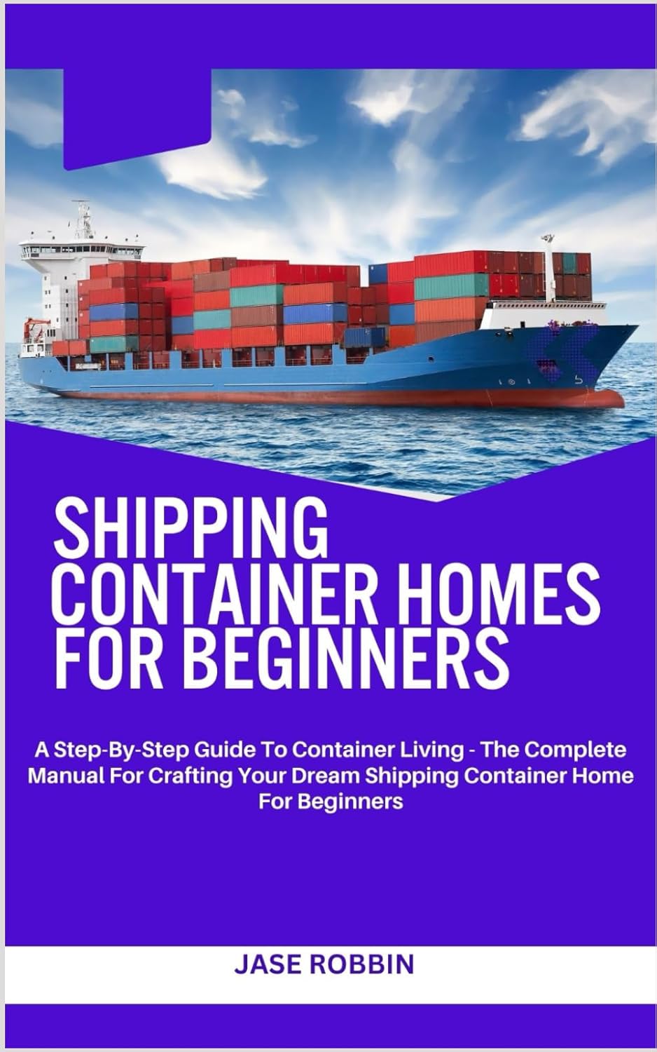 SHIPPING CONTAINER HOMES FOR BEGINNERS: A Step-By-Step Guide To Container Living - The Complete Manual For Crafting Your Dream Shipping Container Home For Beginners