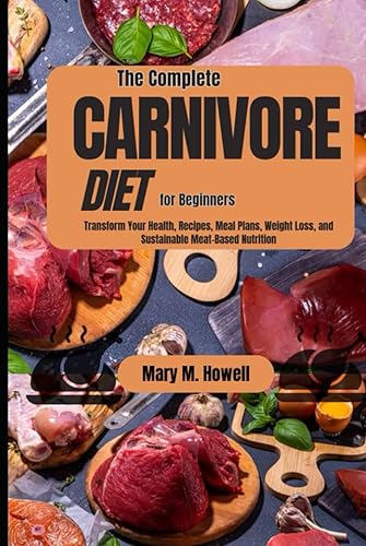 The Complete Carnivore Diet for Beginners: Transform Your Health, Recipes, Meal Plans, Weight Loss, and Sustainable Meat-Based Nutrition