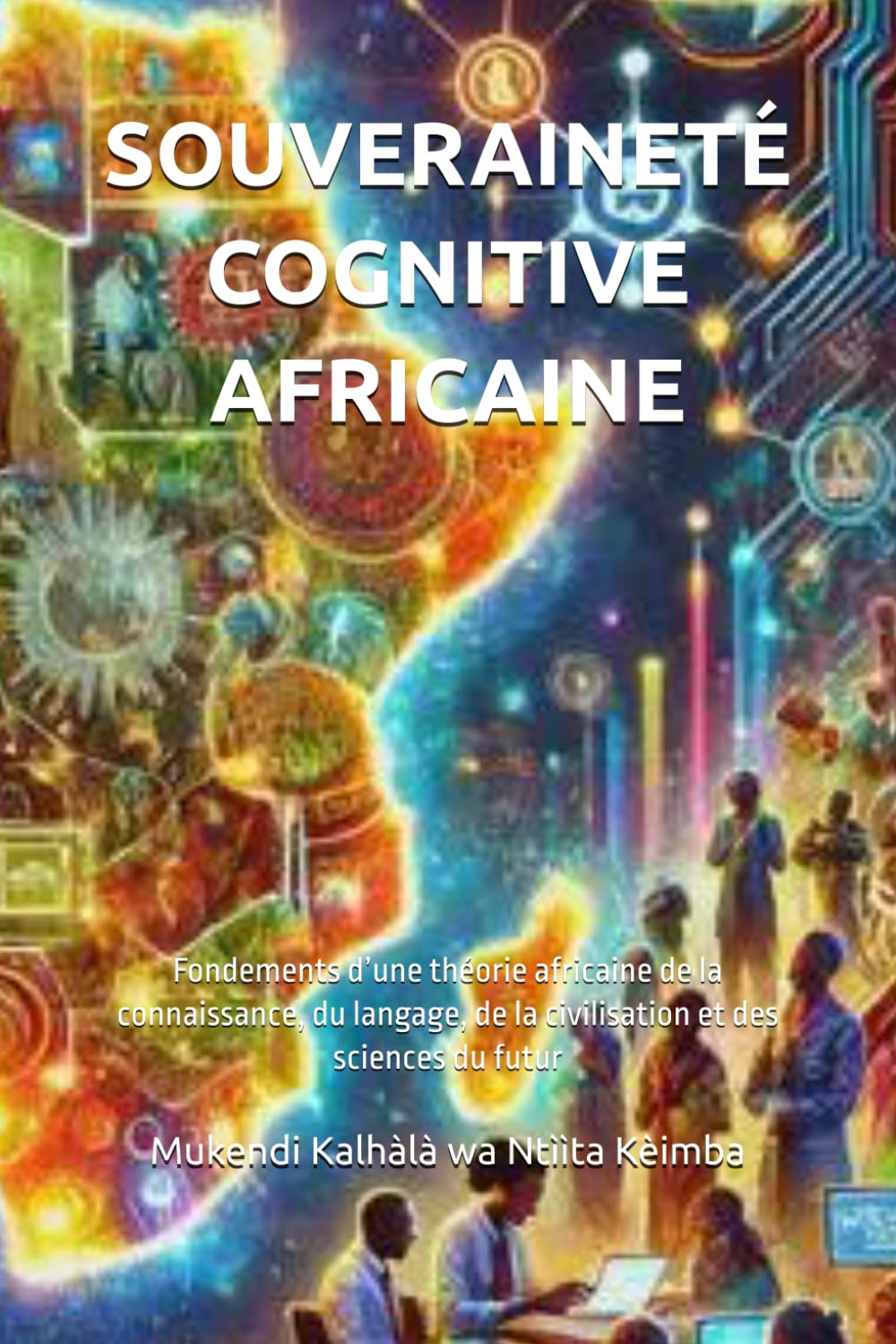SOUVERAINETÉ COGNITIVE AFRICAINE: Fondements d’une théorie africaine de la connaissance, du langage, de la civilisation et des sciences du futur