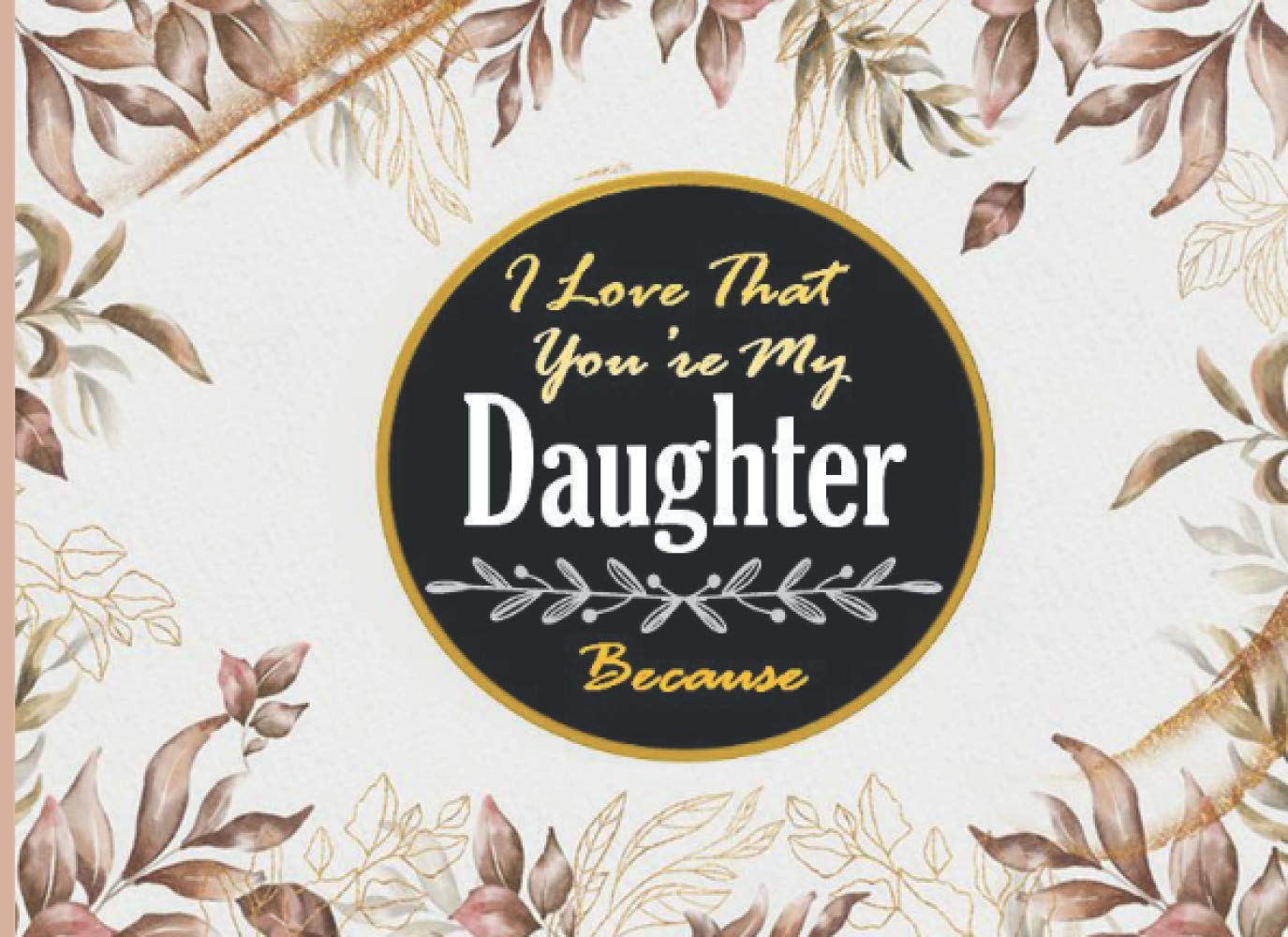 I Love That You're My Daughter Because: A Unique Prompted Fill in Blank I Love You Book for Daughter; Gift Book for Daughter; Things I Love About ... Grandparents / Mother's Day