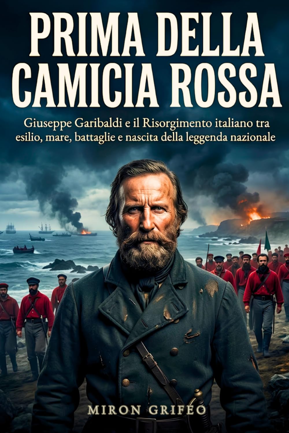 Prima della camicia rossa: Giuseppe Garibaldi e il Risorgimento italiano tra esilio, mare, battaglie e nascita della leggenda nazionale