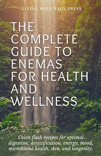The Complete Guide To Enemas For Health And Wellness: Colon Flush Recipes for optimal digestion, detoxification, energy, mood, microbiome health, skin and longevity.