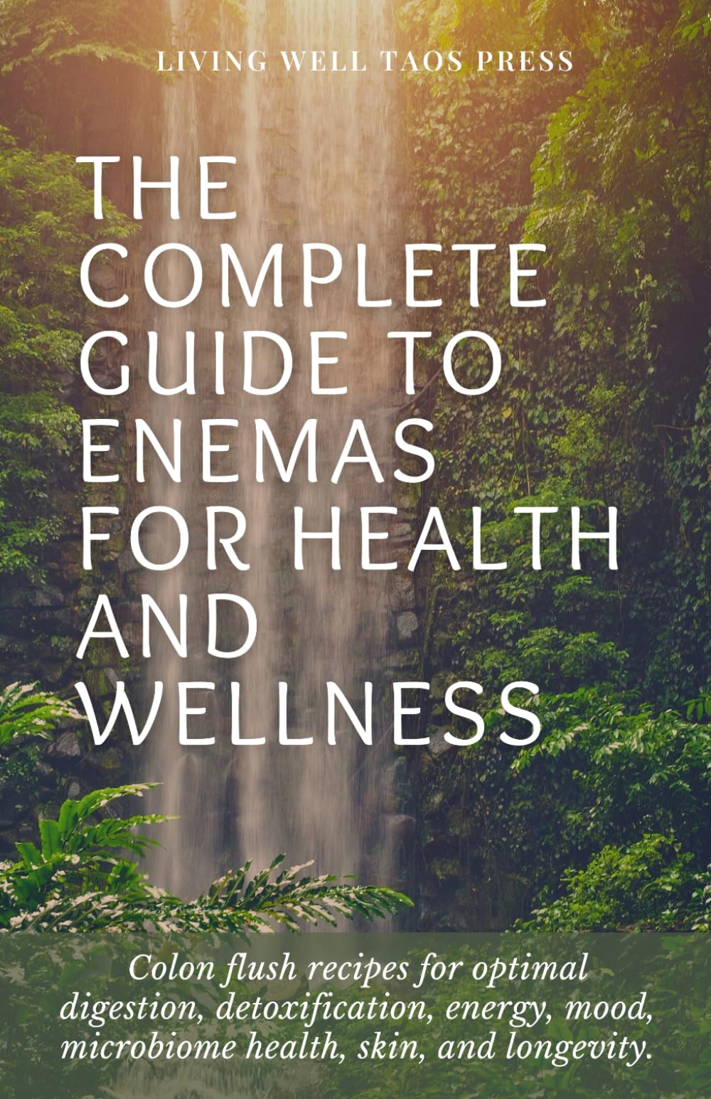 The Complete Guide To Enemas For Health And Wellness: Colon Flush Recipes for optimal digestion, detoxification, energy, mood, microbiome health, skin and longevity.