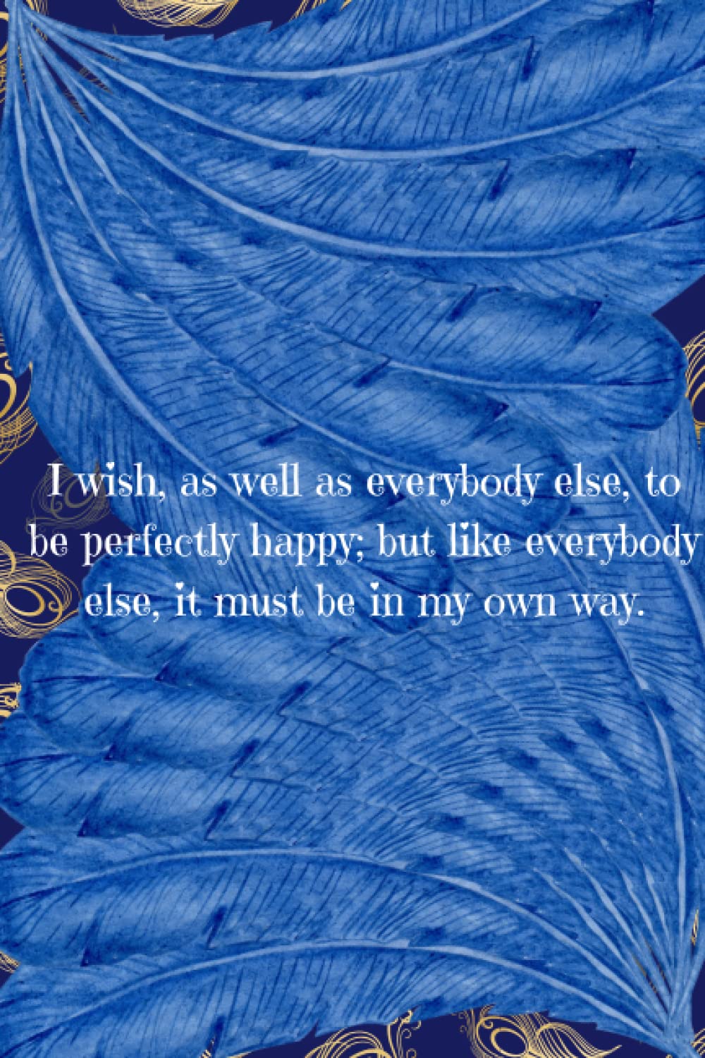 I wish, as well as everybody else, to be perfectly happy; but like everybody else, it must be in my own way.: Persuasion