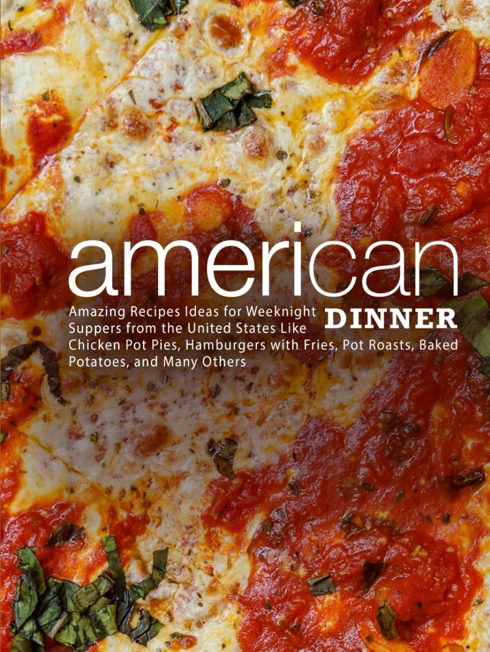 American Dinner: Amazing Recipes Ideas for Weeknight Supper from the United States Like Chicken Pot Pies, Hamburger with Fries, Pot Roasts, Baked Potatoes, and Many Others (American Dishes)