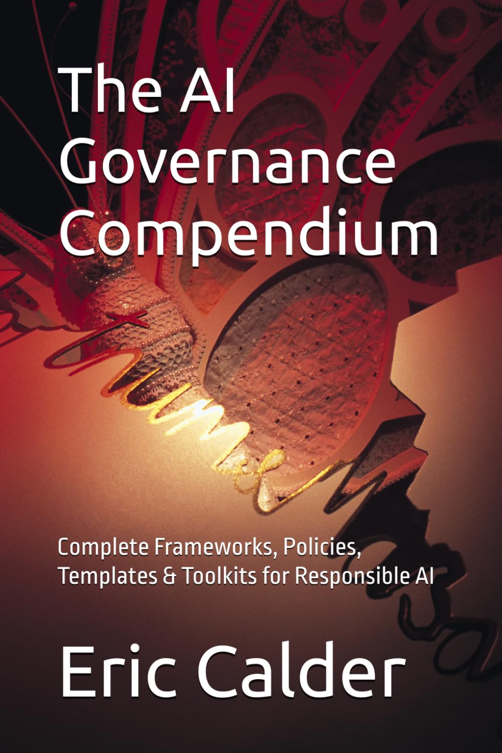 The AI Governance Compendium: Complete Frameworks, Policies, Templates & Toolkits for Responsible AI