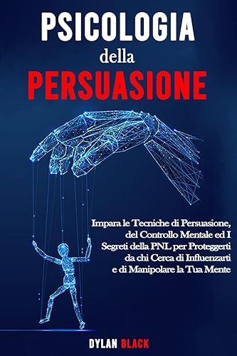 PSICOLOGIA DELLA PERSUASIONE Impara le Tecniche di Persuasione, del Controllo Mentale ed I Segreti della PNL per Proteggerti da chi Cerca di