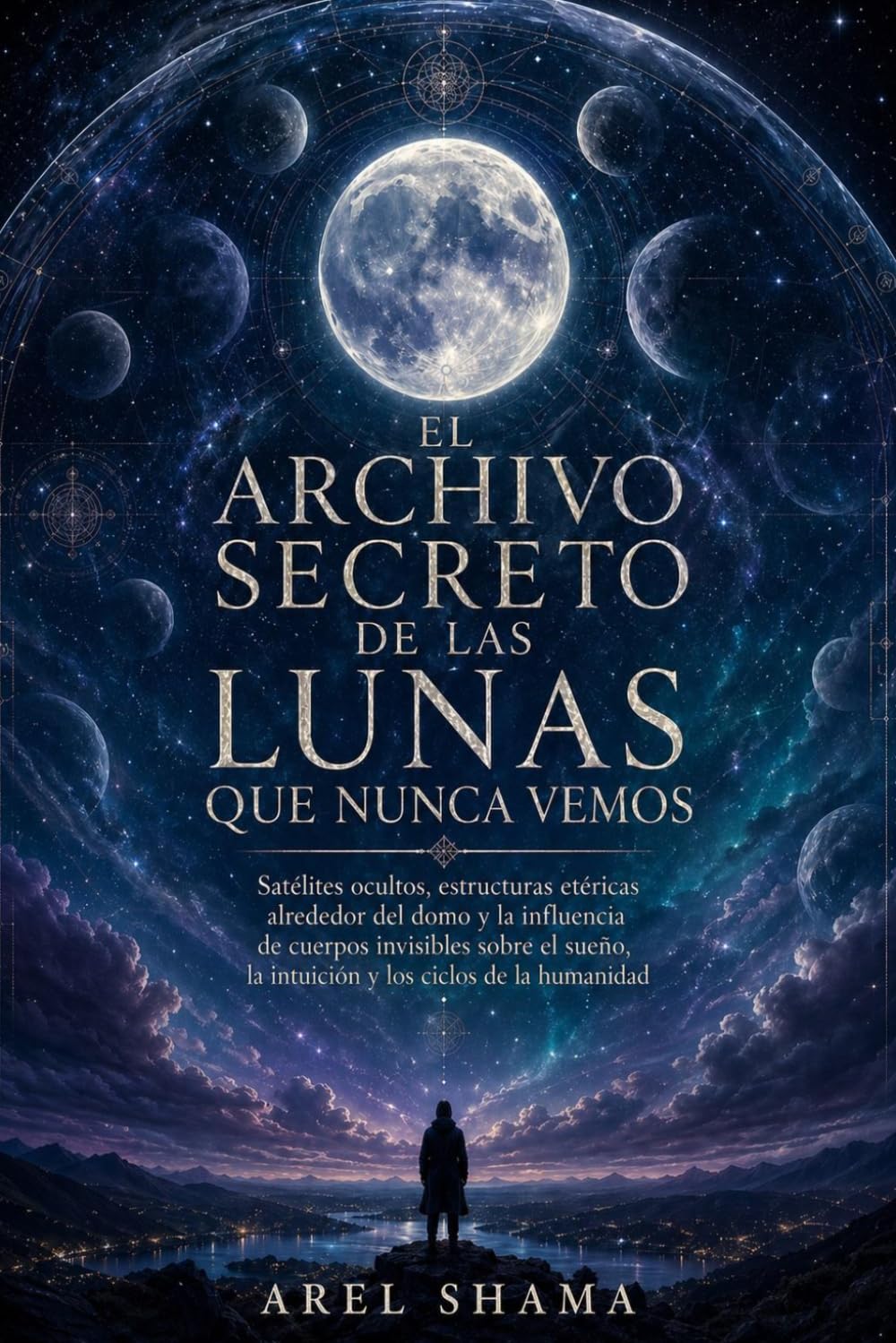 EL ARCHIVO SECRETO DE LAS LUNAS QUE NUNCA VEMOS: Satélites Ocultos, Estructuras Etéricas Alrededor Del Domo Y La Influencia De Cuerpos Invisibles ... La Intuición Y Los Ciclos De La Humanidad.
