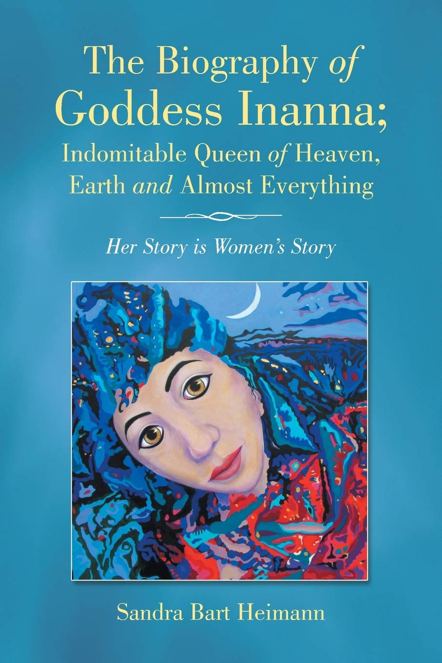 The Biography of Goddess Inanna; Indomitable Queen of Heaven, Earth and Almost Everything