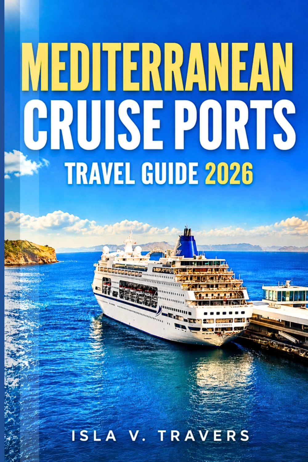 MEDITERRANEAN CRUISE PORTS TRAVEL GUIDE 2026: Navigate Like a Pro with Expert Tips on Cruise Ports, Shore Excursions, Coastal Cities, Island Stops, and Easy-to-Follow Itineraries
