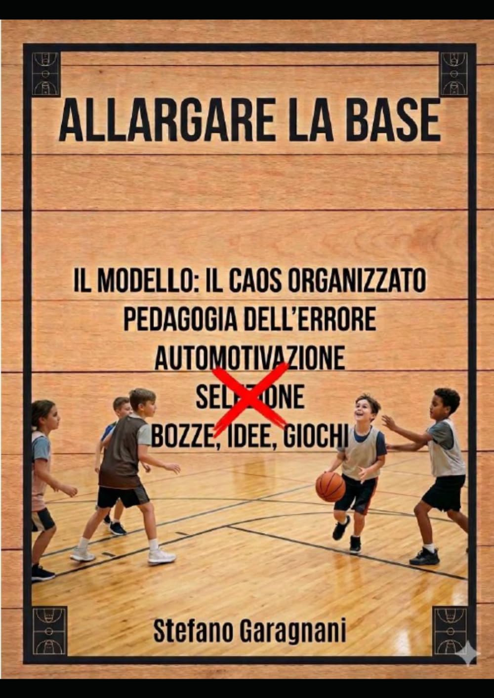 ALLARGARE LA BASE: CAOS ORGANIZZATO,PEDAGOGIA DELL'ERRORE,AUTOMOTIVAZIONE,BOZZE,IDEE,GIOCHI PER MIGLIORARE E VINCERE SENZA FARE SELEZIONE