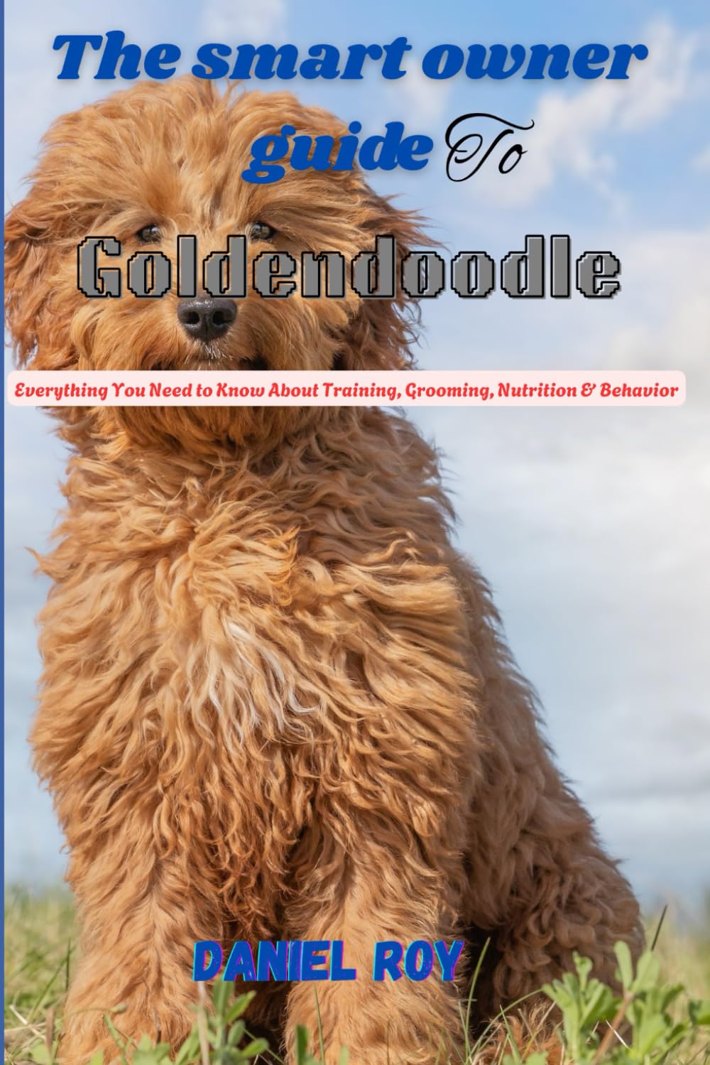 The smart owner’s guide to Goldendoodles: Everything You Need to Know About Training, Grooming, Nutrition & Behavior