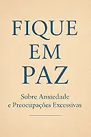 Fique em Paz — Sobre Ansiedade e Preocupações Excessivas: Como acalmar a mente, curar a alma e reencontrar a calma que sempre esteve dentro de você.