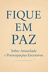Fique em Paz — Sobre Ansiedade e Preocupações Excessivas: Como acalmar a mente, curar a alma e reencontrar a calma que sempre esteve dentro de você.